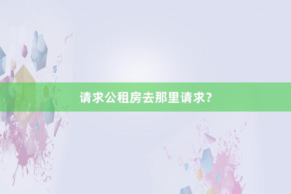 请求公租房去那里请求？
