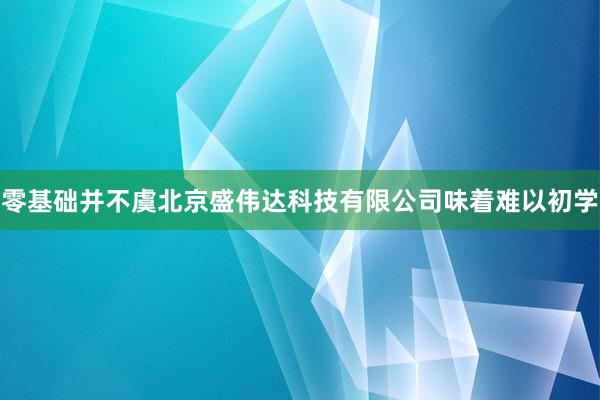 零基础并不虞北京盛伟达科技有限公司味着难以初学