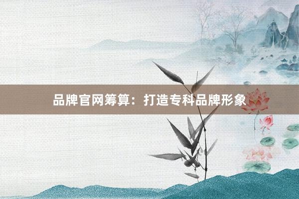 品牌官网筹算：打造专科品牌形象