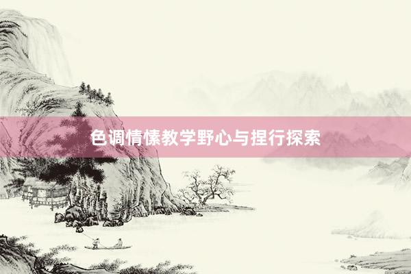 色调情愫教学野心与捏行探索