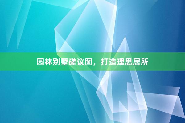 园林别墅磋议图，打造理思居所