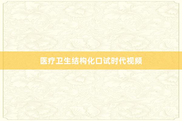 医疗卫生结构化口试时代视频