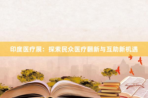 印度医疗展：探索民众医疗翻新与互助新机遇