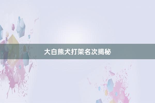 大白熊犬打架名次揭秘